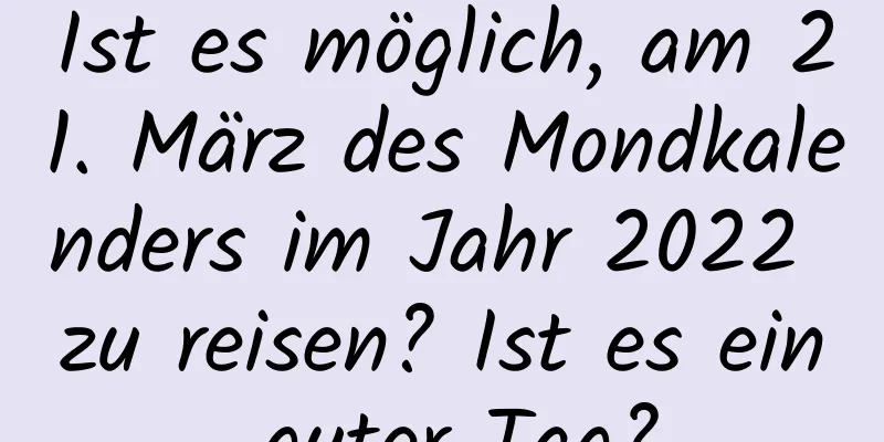 Ist es möglich, am 21. März des Mondkalenders im Jahr 2022 zu reisen? Ist es ein guter Tag?