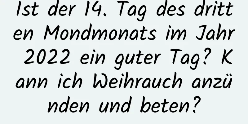 Ist der 14. Tag des dritten Mondmonats im Jahr 2022 ein guter Tag? Kann ich Weihrauch anzünden und beten?