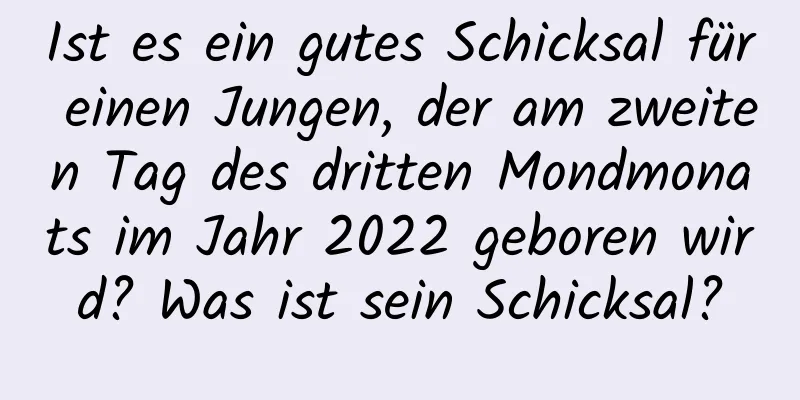 Ist es ein gutes Schicksal für einen Jungen, der am zweiten Tag des dritten Mondmonats im Jahr 2022 geboren wird? Was ist sein Schicksal?