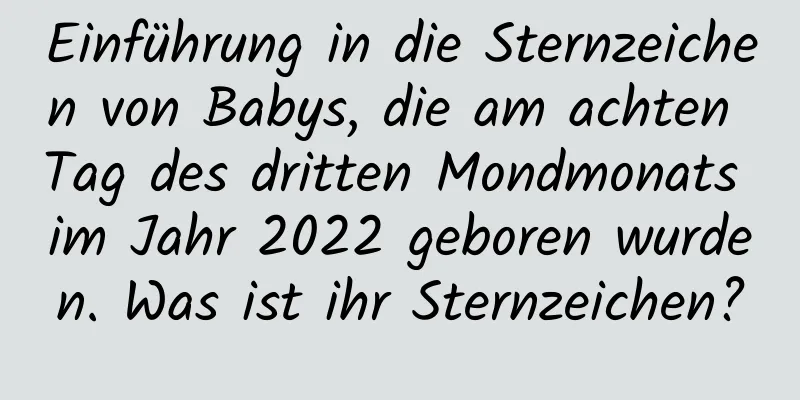 Einführung in die Sternzeichen von Babys, die am achten Tag des dritten Mondmonats im Jahr 2022 geboren wurden. Was ist ihr Sternzeichen?