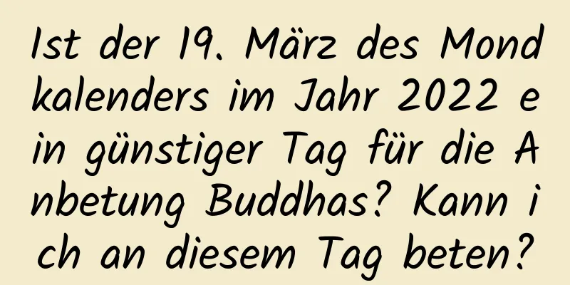 Ist der 19. März des Mondkalenders im Jahr 2022 ein günstiger Tag für die Anbetung Buddhas? Kann ich an diesem Tag beten?