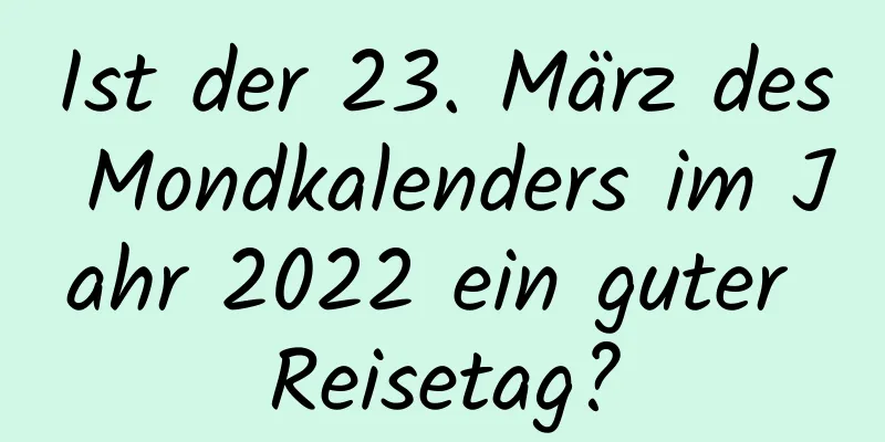 Ist der 23. März des Mondkalenders im Jahr 2022 ein guter Reisetag?