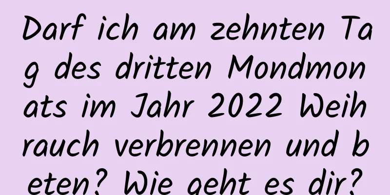 Darf ich am zehnten Tag des dritten Mondmonats im Jahr 2022 Weihrauch verbrennen und beten? Wie geht es dir?