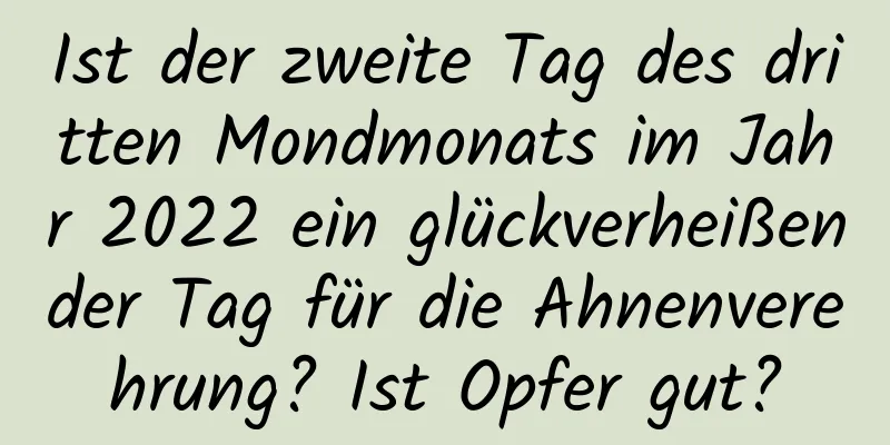 Ist der zweite Tag des dritten Mondmonats im Jahr 2022 ein glückverheißender Tag für die Ahnenverehrung? Ist Opfer gut?