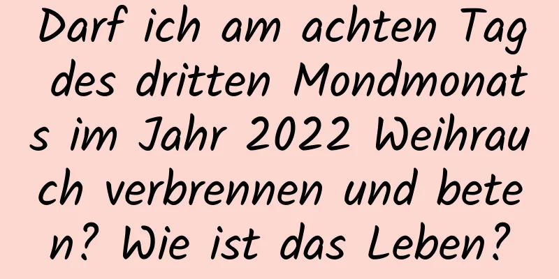 Darf ich am achten Tag des dritten Mondmonats im Jahr 2022 Weihrauch verbrennen und beten? Wie ist das Leben?