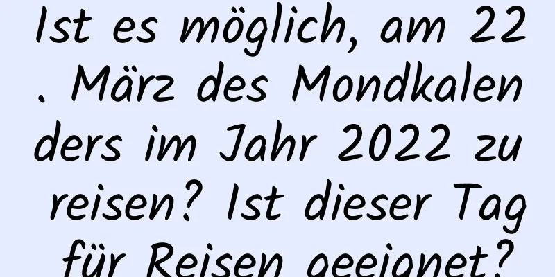 Ist es möglich, am 22. März des Mondkalenders im Jahr 2022 zu reisen? Ist dieser Tag für Reisen geeignet?