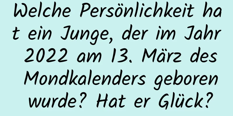 Welche Persönlichkeit hat ein Junge, der im Jahr 2022 am 13. März des Mondkalenders geboren wurde? Hat er Glück?