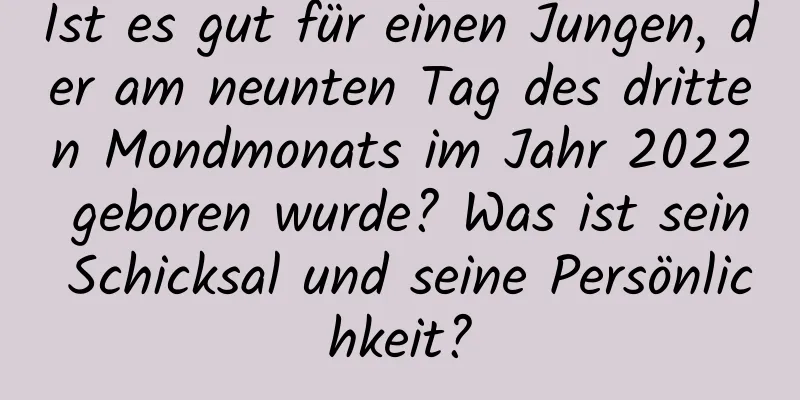 Ist es gut für einen Jungen, der am neunten Tag des dritten Mondmonats im Jahr 2022 geboren wurde? Was ist sein Schicksal und seine Persönlichkeit?