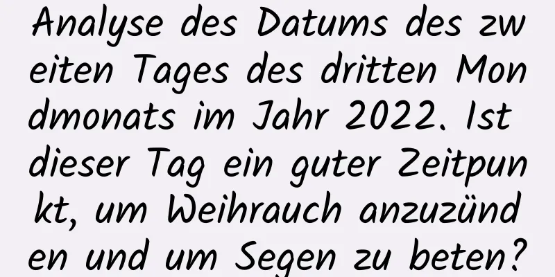 Analyse des Datums des zweiten Tages des dritten Mondmonats im Jahr 2022. Ist dieser Tag ein guter Zeitpunkt, um Weihrauch anzuzünden und um Segen zu beten?