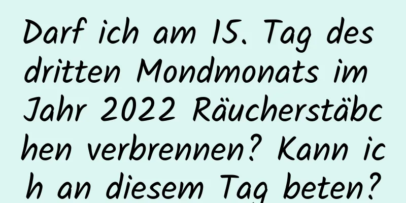 Darf ich am 15. Tag des dritten Mondmonats im Jahr 2022 Räucherstäbchen verbrennen? Kann ich an diesem Tag beten?