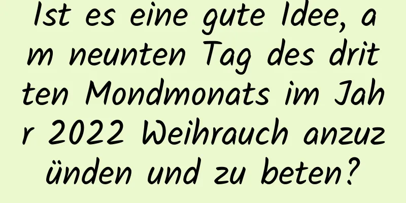 Ist es eine gute Idee, am neunten Tag des dritten Mondmonats im Jahr 2022 Weihrauch anzuzünden und zu beten?