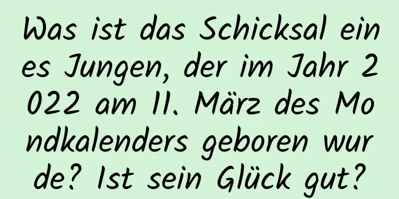 Was ist das Schicksal eines Jungen, der im Jahr 2022 am 11. März des Mondkalenders geboren wurde? Ist sein Glück gut?