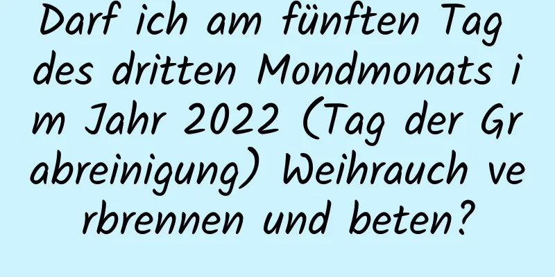 Darf ich am fünften Tag des dritten Mondmonats im Jahr 2022 (Tag der Grabreinigung) Weihrauch verbrennen und beten?