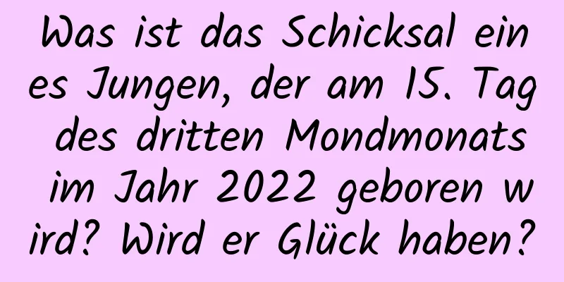 Was ist das Schicksal eines Jungen, der am 15. Tag des dritten Mondmonats im Jahr 2022 geboren wird? Wird er Glück haben?