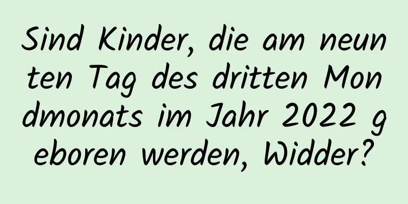 Sind Kinder, die am neunten Tag des dritten Mondmonats im Jahr 2022 geboren werden, Widder?