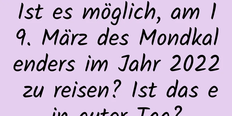 Ist es möglich, am 19. März des Mondkalenders im Jahr 2022 zu reisen? Ist das ein guter Tag?