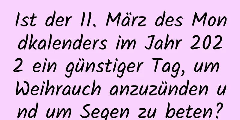 Ist der 11. März des Mondkalenders im Jahr 2022 ein günstiger Tag, um Weihrauch anzuzünden und um Segen zu beten?