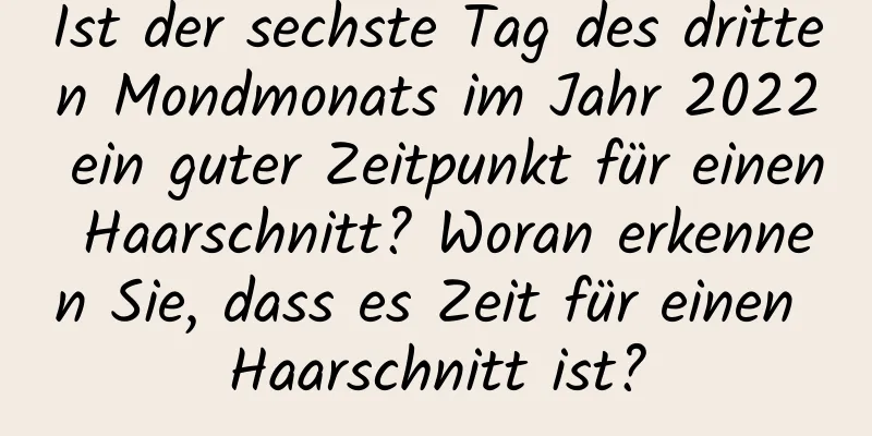 Ist der sechste Tag des dritten Mondmonats im Jahr 2022 ein guter Zeitpunkt für einen Haarschnitt? Woran erkennen Sie, dass es Zeit für einen Haarschnitt ist?