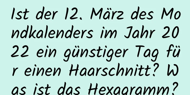 Ist der 12. März des Mondkalenders im Jahr 2022 ein günstiger Tag für einen Haarschnitt? Was ist das Hexagramm?