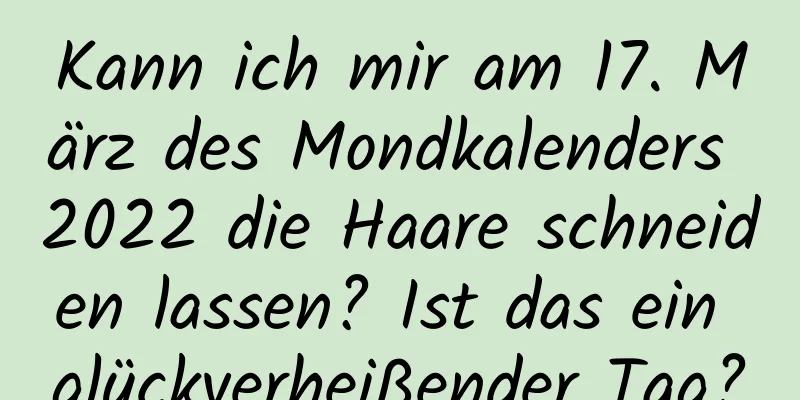 Kann ich mir am 17. März des Mondkalenders 2022 die Haare schneiden lassen? Ist das ein glückverheißender Tag?