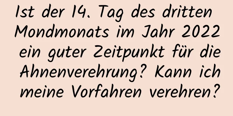 Ist der 14. Tag des dritten Mondmonats im Jahr 2022 ein guter Zeitpunkt für die Ahnenverehrung? Kann ich meine Vorfahren verehren?