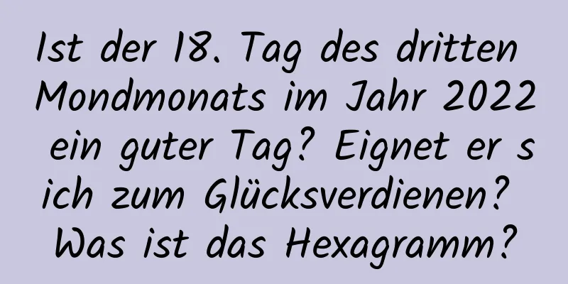 Ist der 18. Tag des dritten Mondmonats im Jahr 2022 ein guter Tag? Eignet er sich zum Glücksverdienen? Was ist das Hexagramm?