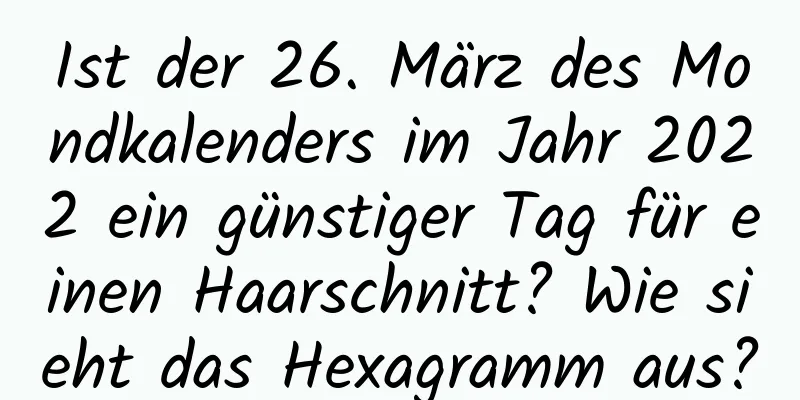 Ist der 26. März des Mondkalenders im Jahr 2022 ein günstiger Tag für einen Haarschnitt? Wie sieht das Hexagramm aus?