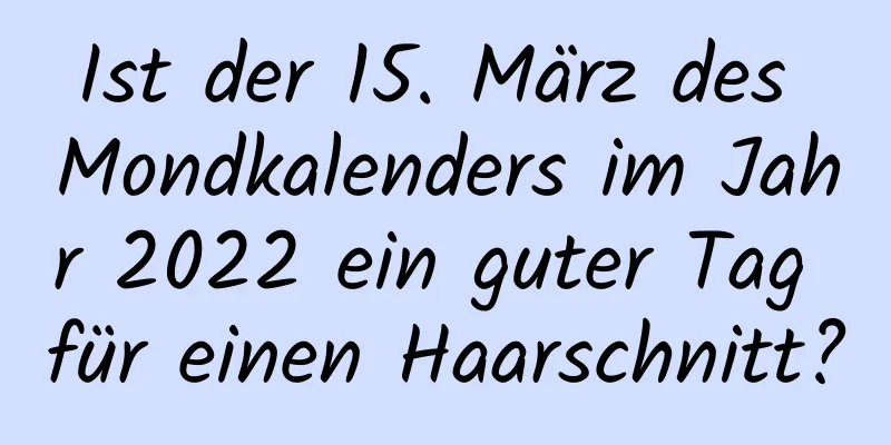 Ist der 15. März des Mondkalenders im Jahr 2022 ein guter Tag für einen Haarschnitt?