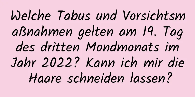 Welche Tabus und Vorsichtsmaßnahmen gelten am 19. Tag des dritten Mondmonats im Jahr 2022? Kann ich mir die Haare schneiden lassen?