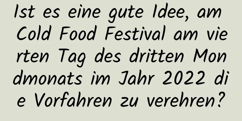 Ist es eine gute Idee, am Cold Food Festival am vierten Tag des dritten Mondmonats im Jahr 2022 die Vorfahren zu verehren?