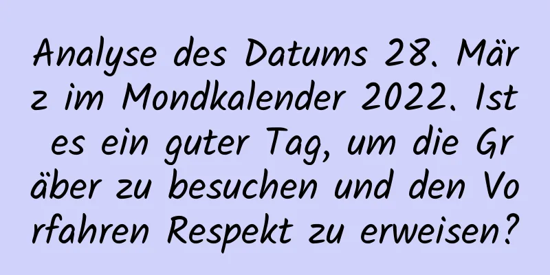 Analyse des Datums 28. März im Mondkalender 2022. Ist es ein guter Tag, um die Gräber zu besuchen und den Vorfahren Respekt zu erweisen?