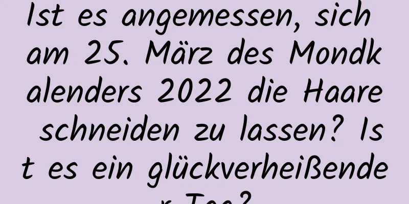 Ist es angemessen, sich am 25. März des Mondkalenders 2022 die Haare schneiden zu lassen? Ist es ein glückverheißender Tag?