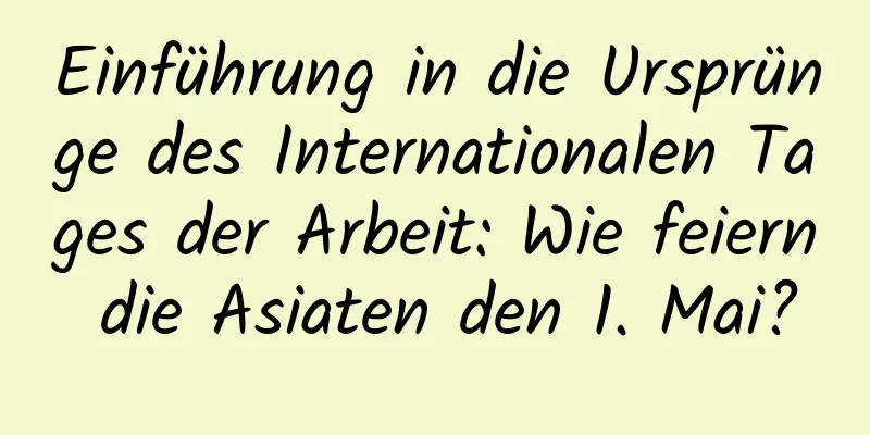 Einführung in die Ursprünge des Internationalen Tages der Arbeit: Wie feiern die Asiaten den 1. Mai?