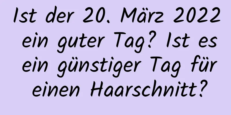 Ist der 20. März 2022 ein guter Tag? Ist es ein günstiger Tag für einen Haarschnitt?