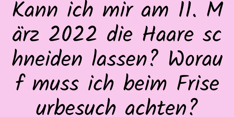 Kann ich mir am 11. März 2022 die Haare schneiden lassen? Worauf muss ich beim Friseurbesuch achten?