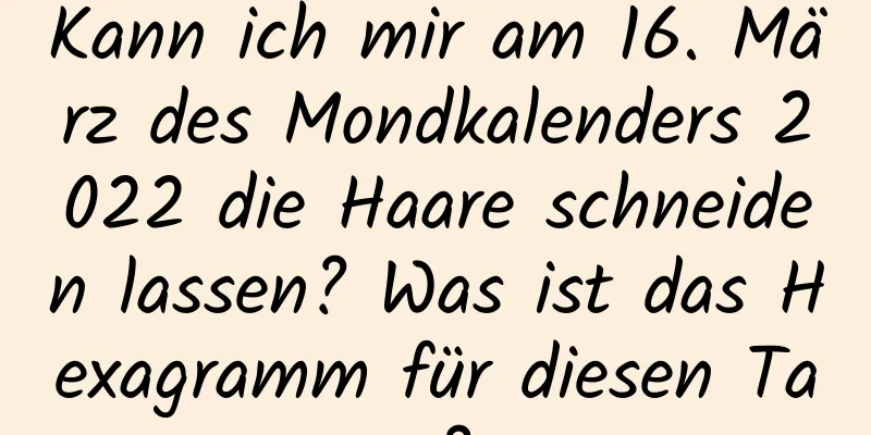 Kann ich mir am 16. März des Mondkalenders 2022 die Haare schneiden lassen? Was ist das Hexagramm für diesen Tag?