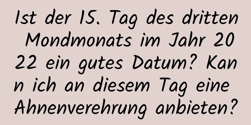 Ist der 15. Tag des dritten Mondmonats im Jahr 2022 ein gutes Datum? Kann ich an diesem Tag eine Ahnenverehrung anbieten?