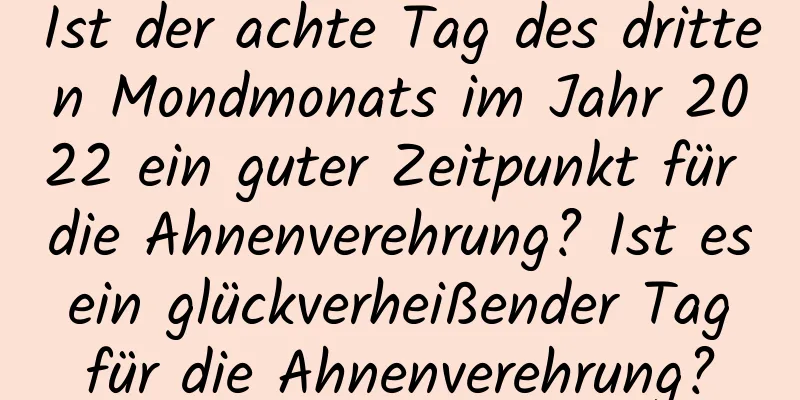 Ist der achte Tag des dritten Mondmonats im Jahr 2022 ein guter Zeitpunkt für die Ahnenverehrung? Ist es ein glückverheißender Tag für die Ahnenverehrung?