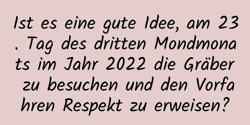 Ist es eine gute Idee, am 23. Tag des dritten Mondmonats im Jahr 2022 die Gräber zu besuchen und den Vorfahren Respekt zu erweisen?