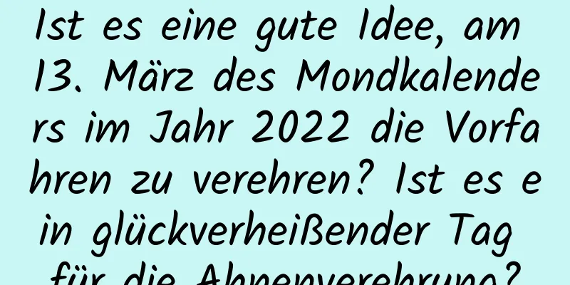 Ist es eine gute Idee, am 13. März des Mondkalenders im Jahr 2022 die Vorfahren zu verehren? Ist es ein glückverheißender Tag für die Ahnenverehrung?