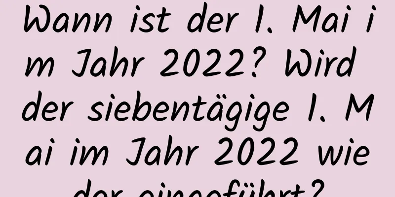 Wann ist der 1. Mai im Jahr 2022? Wird der siebentägige 1. Mai im Jahr 2022 wieder eingeführt?