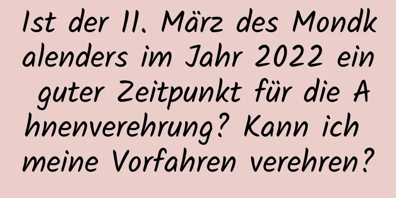 Ist der 11. März des Mondkalenders im Jahr 2022 ein guter Zeitpunkt für die Ahnenverehrung? Kann ich meine Vorfahren verehren?