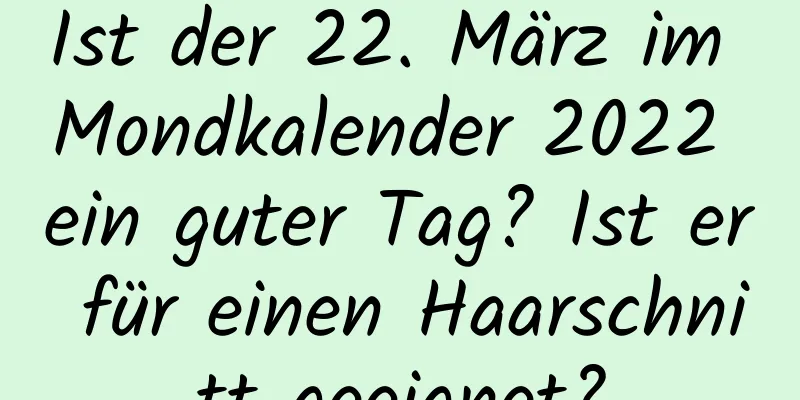 Ist der 22. März im Mondkalender 2022 ein guter Tag? Ist er für einen Haarschnitt geeignet?