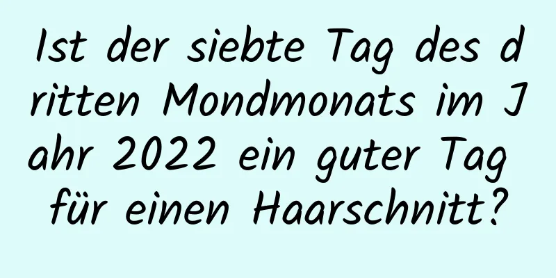 Ist der siebte Tag des dritten Mondmonats im Jahr 2022 ein guter Tag für einen Haarschnitt?