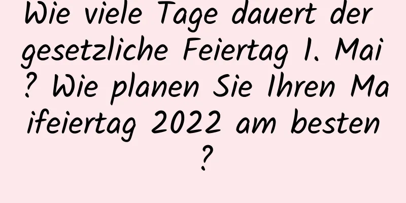 Wie viele Tage dauert der gesetzliche Feiertag 1. Mai? Wie planen Sie Ihren Maifeiertag 2022 am besten?