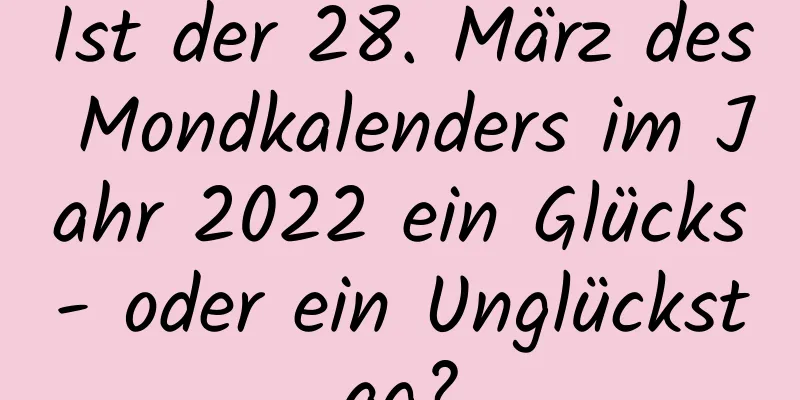 Ist der 28. März des Mondkalenders im Jahr 2022 ein Glücks- oder ein Unglückstag?