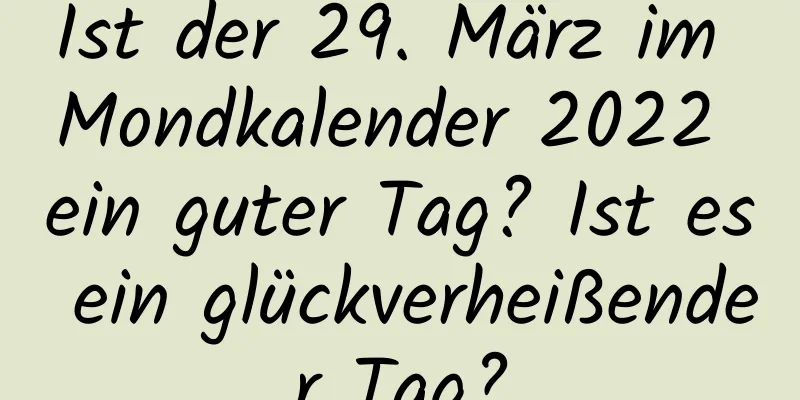 Ist der 29. März im Mondkalender 2022 ein guter Tag? Ist es ein glückverheißender Tag?