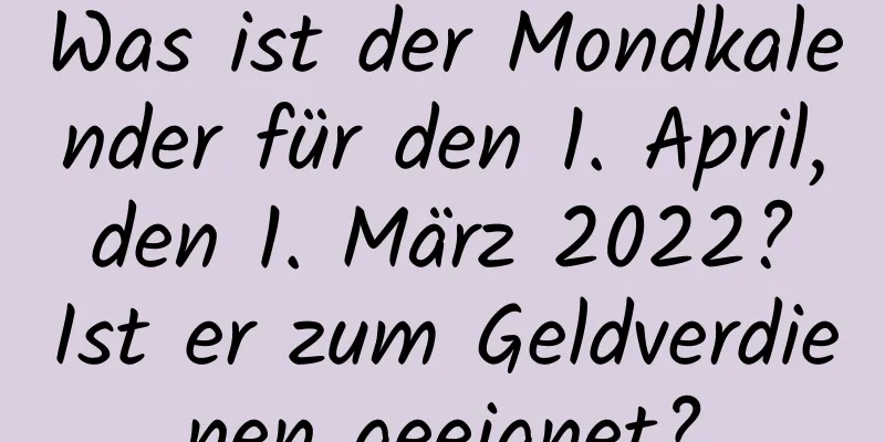 Was ist der Mondkalender für den 1. April, den 1. März 2022? Ist er zum Geldverdienen geeignet?