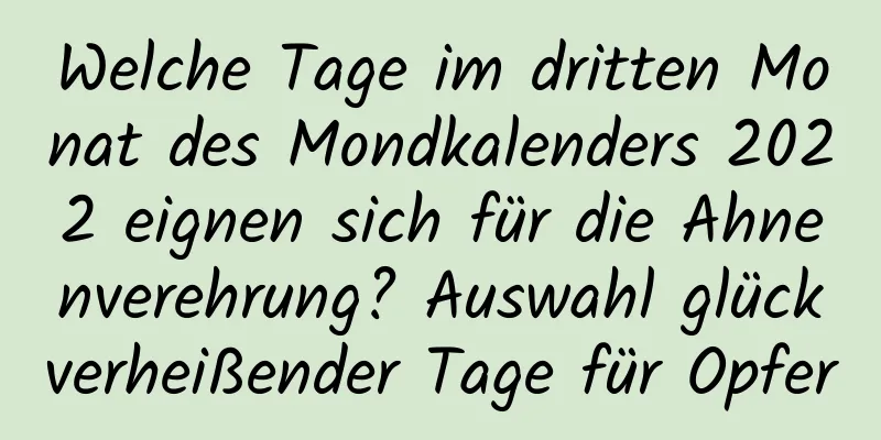 Welche Tage im dritten Monat des Mondkalenders 2022 eignen sich für die Ahnenverehrung? Auswahl glückverheißender Tage für Opfer