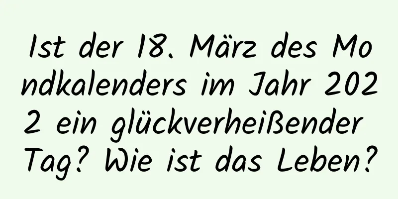 Ist der 18. März des Mondkalenders im Jahr 2022 ein glückverheißender Tag? Wie ist das Leben?